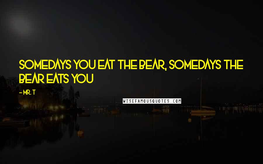 Mr. T Quotes: Somedays you eat the bear, somedays the bear eats you