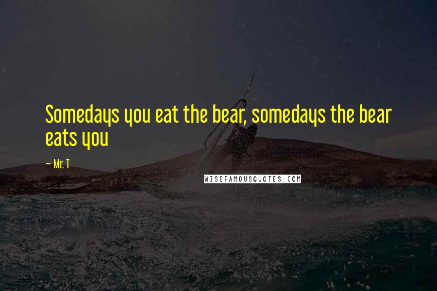 Mr. T Quotes: Somedays you eat the bear, somedays the bear eats you