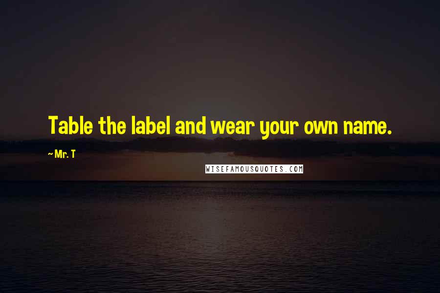 Mr. T Quotes: Table the label and wear your own name.