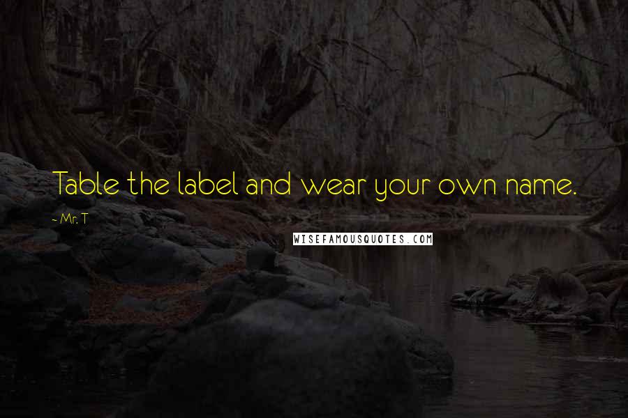 Mr. T Quotes: Table the label and wear your own name.