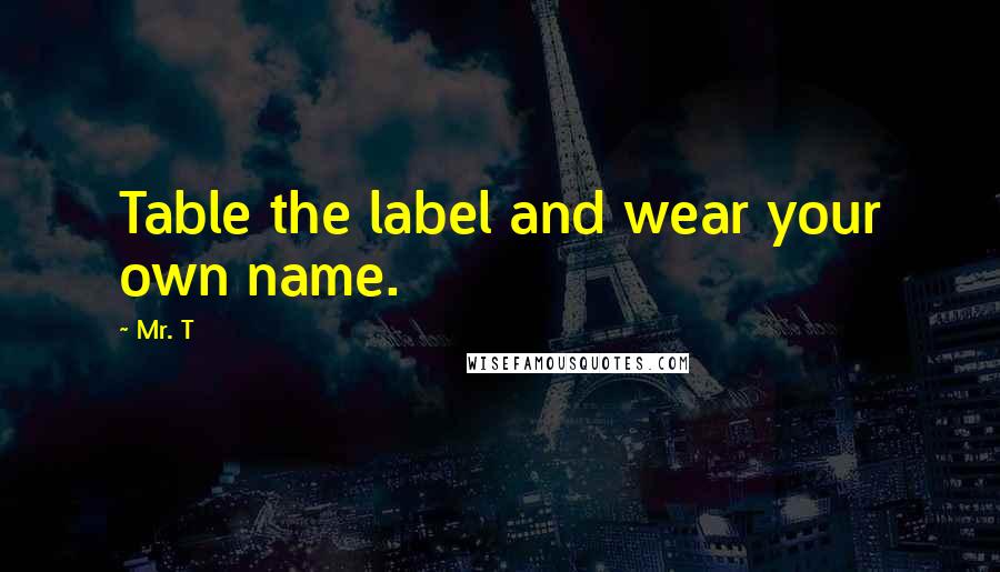 Mr. T Quotes: Table the label and wear your own name.