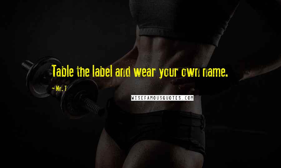 Mr. T Quotes: Table the label and wear your own name.