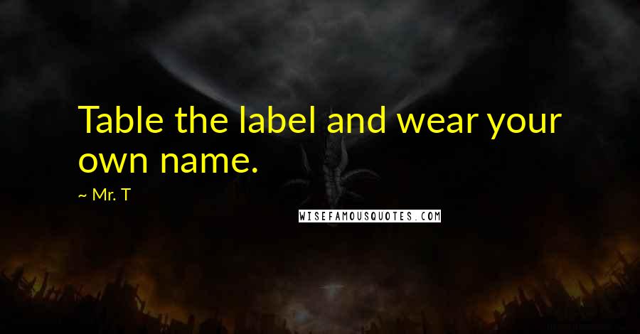 Mr. T Quotes: Table the label and wear your own name.