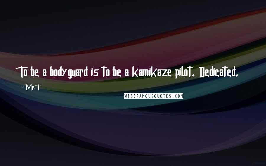 Mr. T Quotes: To be a bodyguard is to be a kamikaze pilot. Dedicated.