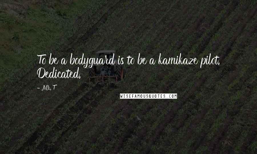Mr. T Quotes: To be a bodyguard is to be a kamikaze pilot. Dedicated.