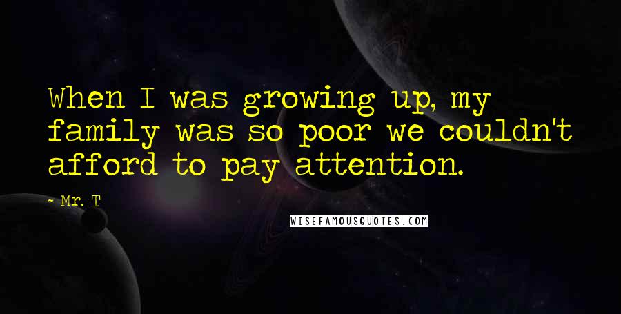 Mr. T Quotes: When I was growing up, my family was so poor we couldn't afford to pay attention.