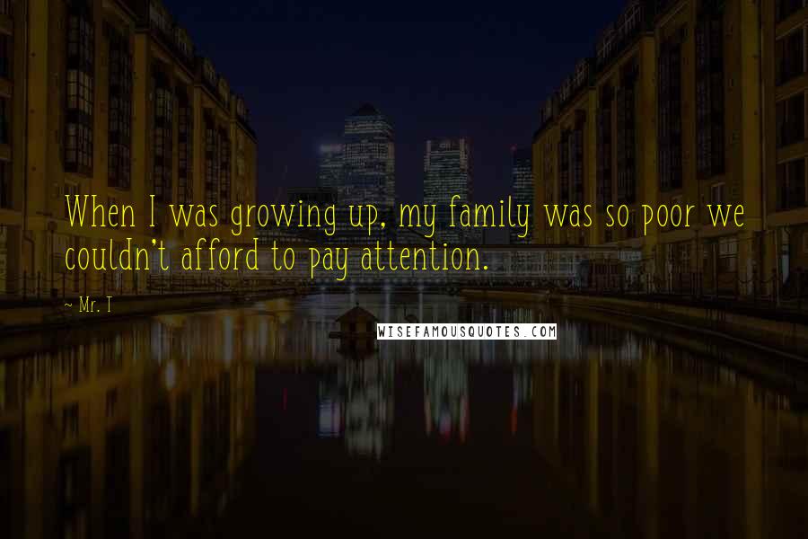 Mr. T Quotes: When I was growing up, my family was so poor we couldn't afford to pay attention.