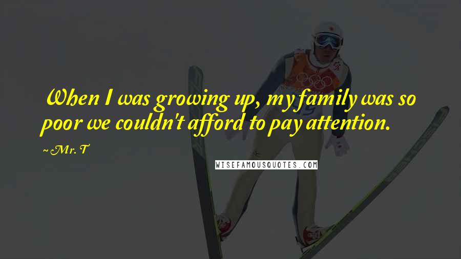 Mr. T Quotes: When I was growing up, my family was so poor we couldn't afford to pay attention.