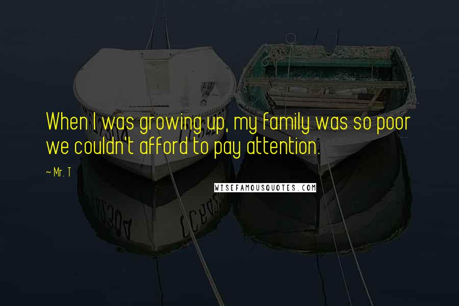 Mr. T Quotes: When I was growing up, my family was so poor we couldn't afford to pay attention.