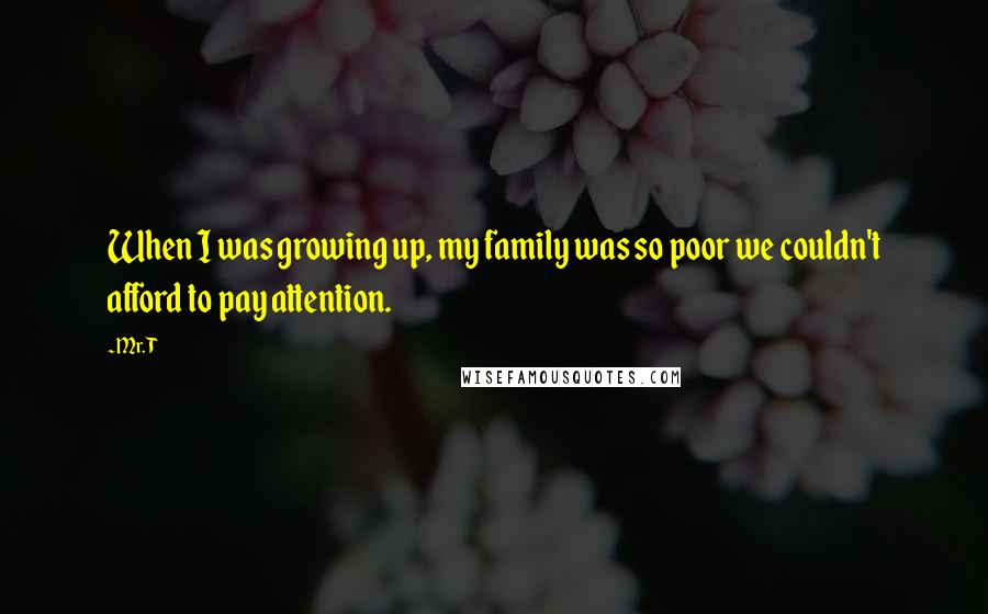 Mr. T Quotes: When I was growing up, my family was so poor we couldn't afford to pay attention.