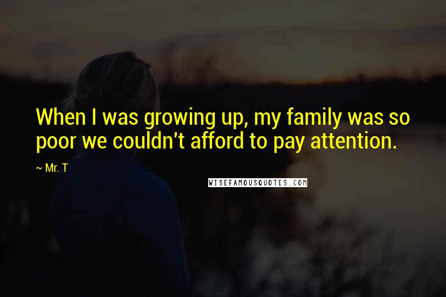 Mr. T Quotes: When I was growing up, my family was so poor we couldn't afford to pay attention.