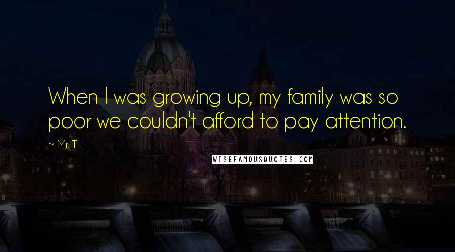 Mr. T Quotes: When I was growing up, my family was so poor we couldn't afford to pay attention.