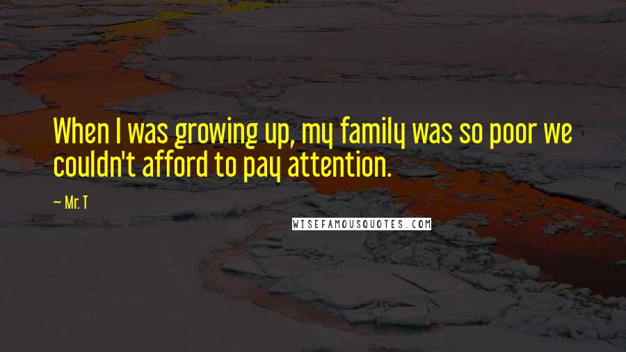 Mr. T Quotes: When I was growing up, my family was so poor we couldn't afford to pay attention.