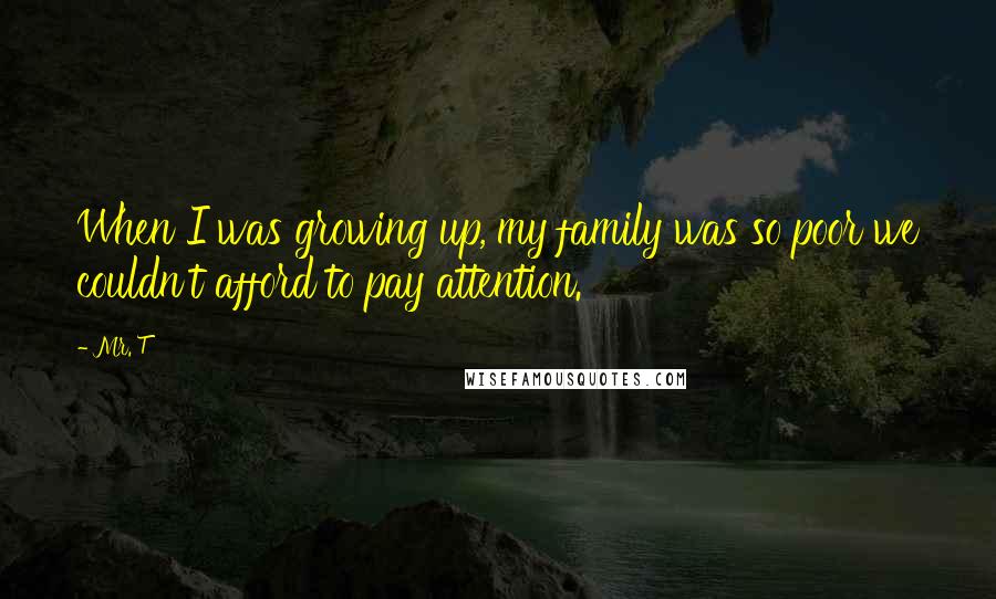 Mr. T Quotes: When I was growing up, my family was so poor we couldn't afford to pay attention.