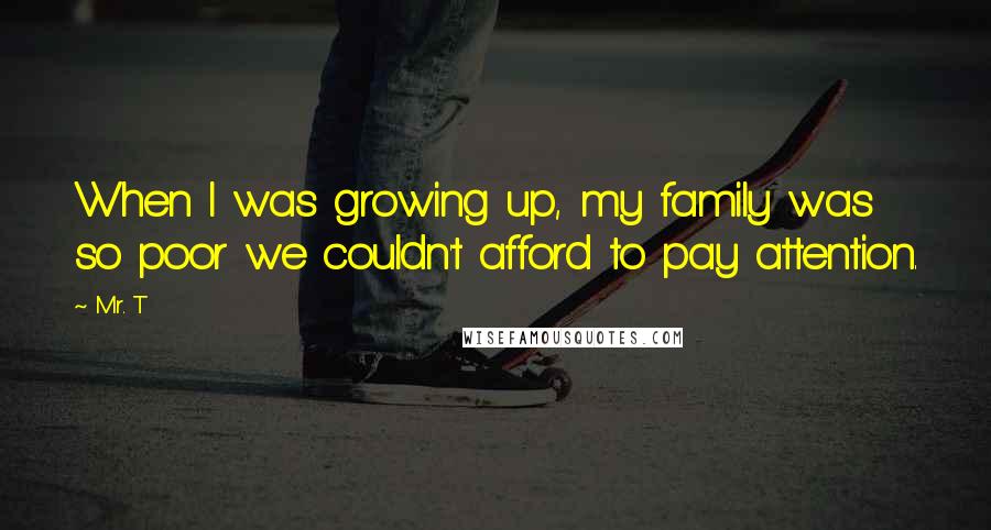 Mr. T Quotes: When I was growing up, my family was so poor we couldn't afford to pay attention.