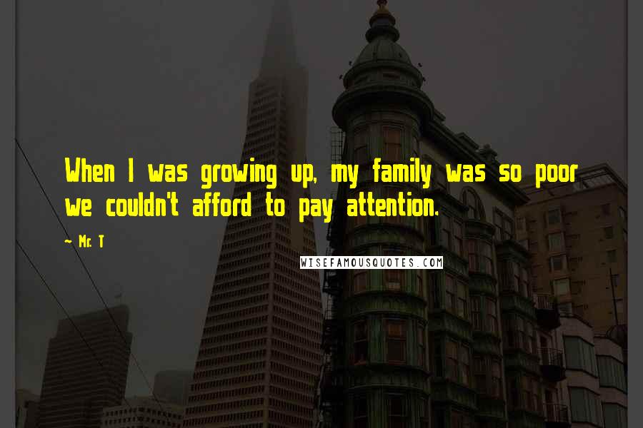 Mr. T Quotes: When I was growing up, my family was so poor we couldn't afford to pay attention.