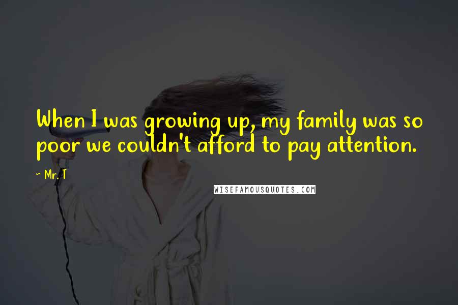 Mr. T Quotes: When I was growing up, my family was so poor we couldn't afford to pay attention.