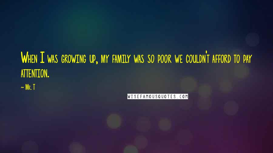 Mr. T Quotes: When I was growing up, my family was so poor we couldn't afford to pay attention.