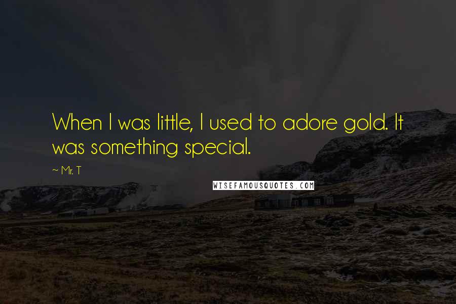 Mr. T Quotes: When I was little, I used to adore gold. It was something special.