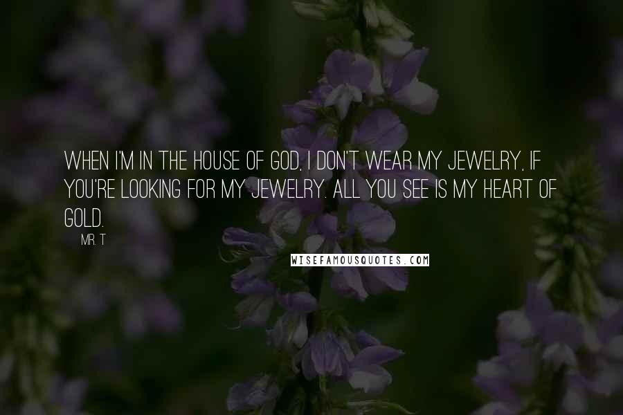 Mr. T Quotes: When I'm in the house of God, I don't wear my jewelry, if you're looking for my jewelry. All you see is my heart of gold.