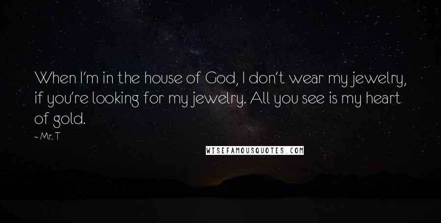Mr. T Quotes: When I'm in the house of God, I don't wear my jewelry, if you're looking for my jewelry. All you see is my heart of gold.