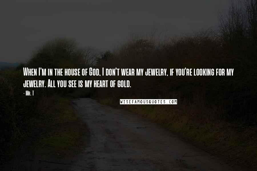 Mr. T Quotes: When I'm in the house of God, I don't wear my jewelry, if you're looking for my jewelry. All you see is my heart of gold.