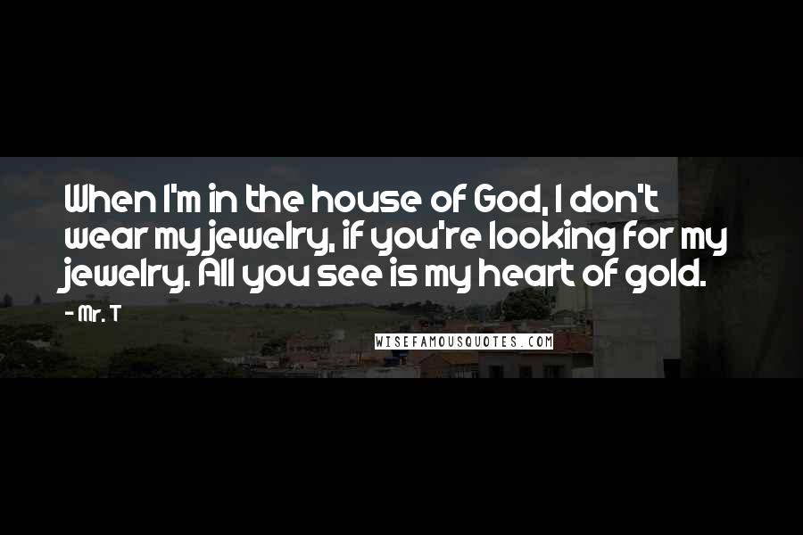 Mr. T Quotes: When I'm in the house of God, I don't wear my jewelry, if you're looking for my jewelry. All you see is my heart of gold.