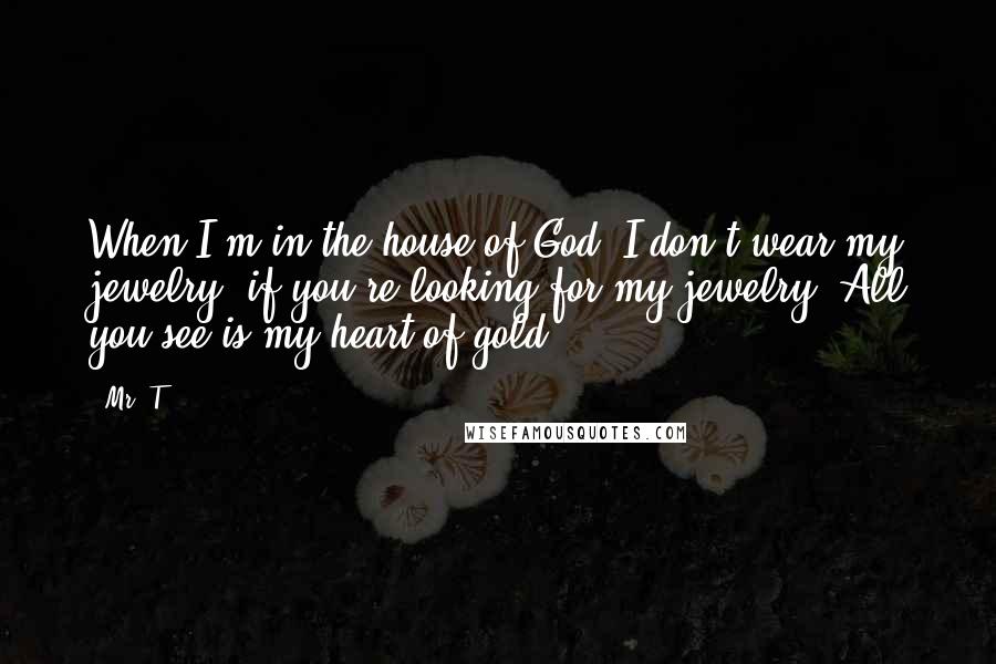 Mr. T Quotes: When I'm in the house of God, I don't wear my jewelry, if you're looking for my jewelry. All you see is my heart of gold.