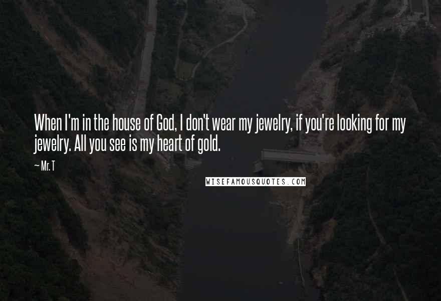 Mr. T Quotes: When I'm in the house of God, I don't wear my jewelry, if you're looking for my jewelry. All you see is my heart of gold.