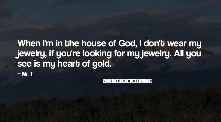 Mr. T Quotes: When I'm in the house of God, I don't wear my jewelry, if you're looking for my jewelry. All you see is my heart of gold.