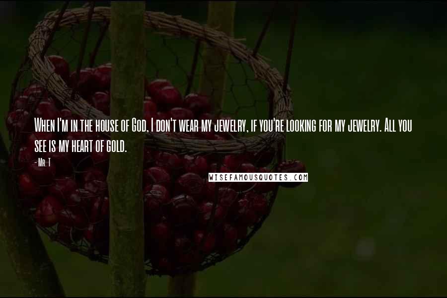 Mr. T Quotes: When I'm in the house of God, I don't wear my jewelry, if you're looking for my jewelry. All you see is my heart of gold.