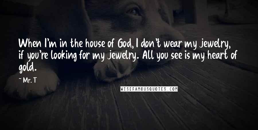 Mr. T Quotes: When I'm in the house of God, I don't wear my jewelry, if you're looking for my jewelry. All you see is my heart of gold.