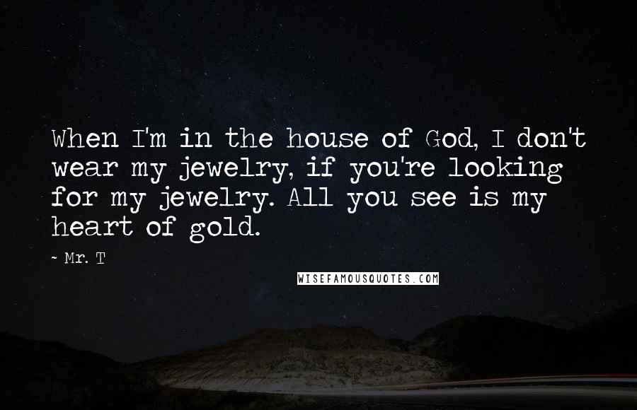 Mr. T Quotes: When I'm in the house of God, I don't wear my jewelry, if you're looking for my jewelry. All you see is my heart of gold.