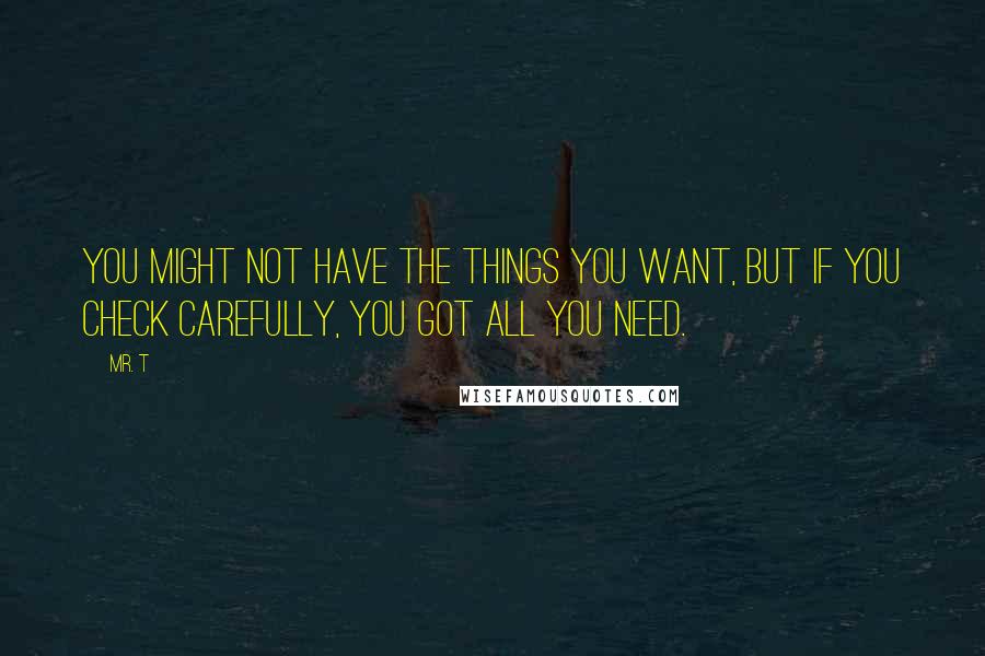 Mr. T Quotes: You might not have the things you want, but if you check carefully, you got all you need.