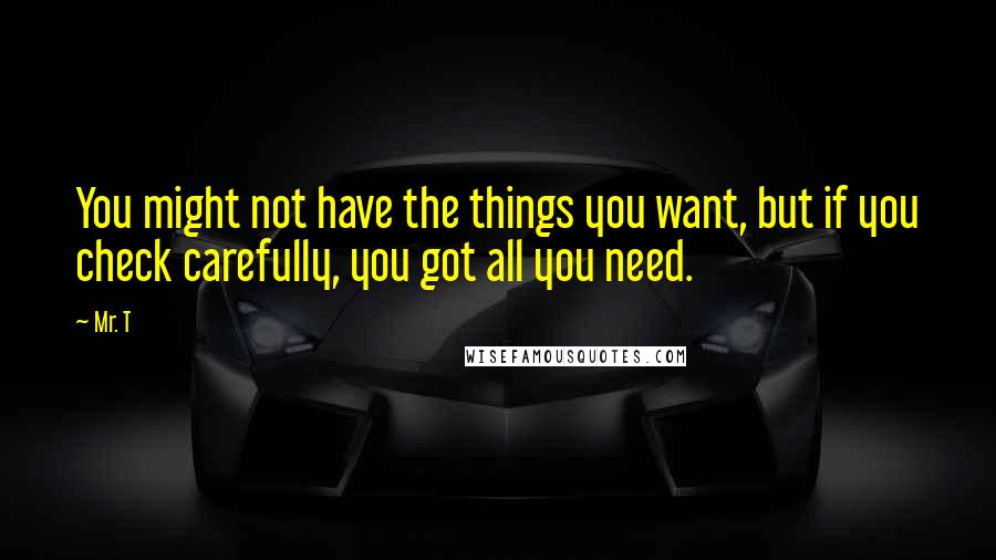 Mr. T Quotes: You might not have the things you want, but if you check carefully, you got all you need.