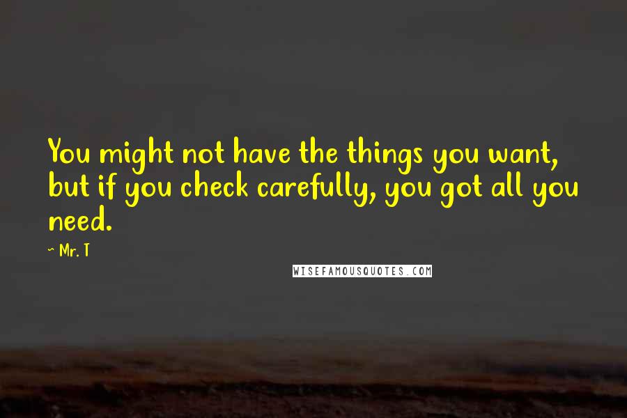 Mr. T Quotes: You might not have the things you want, but if you check carefully, you got all you need.