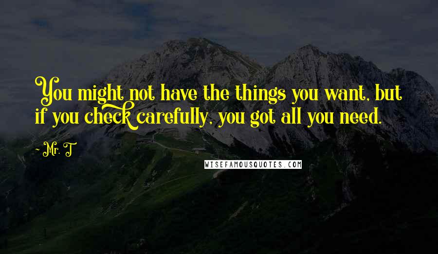 Mr. T Quotes: You might not have the things you want, but if you check carefully, you got all you need.