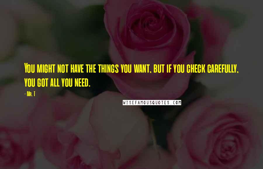 Mr. T Quotes: You might not have the things you want, but if you check carefully, you got all you need.