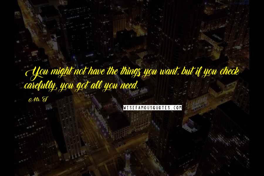 Mr. T Quotes: You might not have the things you want, but if you check carefully, you got all you need.