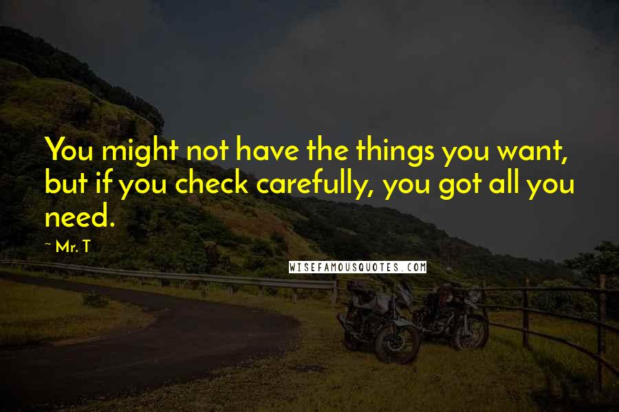 Mr. T Quotes: You might not have the things you want, but if you check carefully, you got all you need.