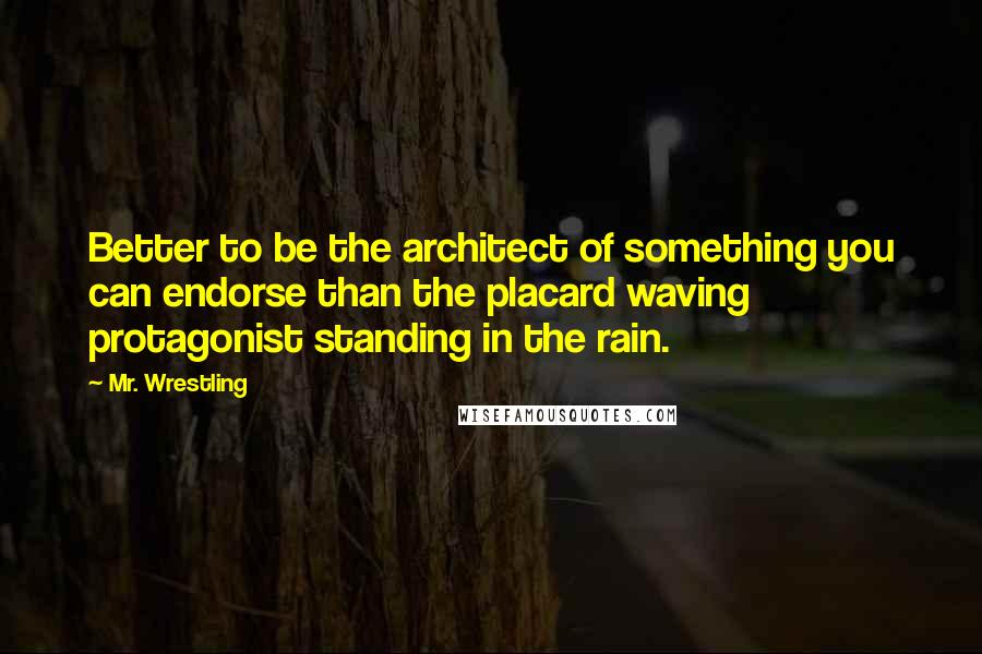 Mr. Wrestling Quotes: Better to be the architect of something you can endorse than the placard waving protagonist standing in the rain.