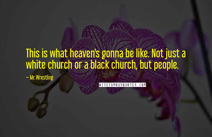 Mr. Wrestling Quotes: This is what heaven's gonna be like. Not just a white church or a black church, but people.