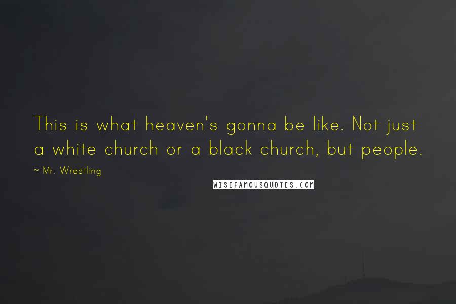 Mr. Wrestling Quotes: This is what heaven's gonna be like. Not just a white church or a black church, but people.