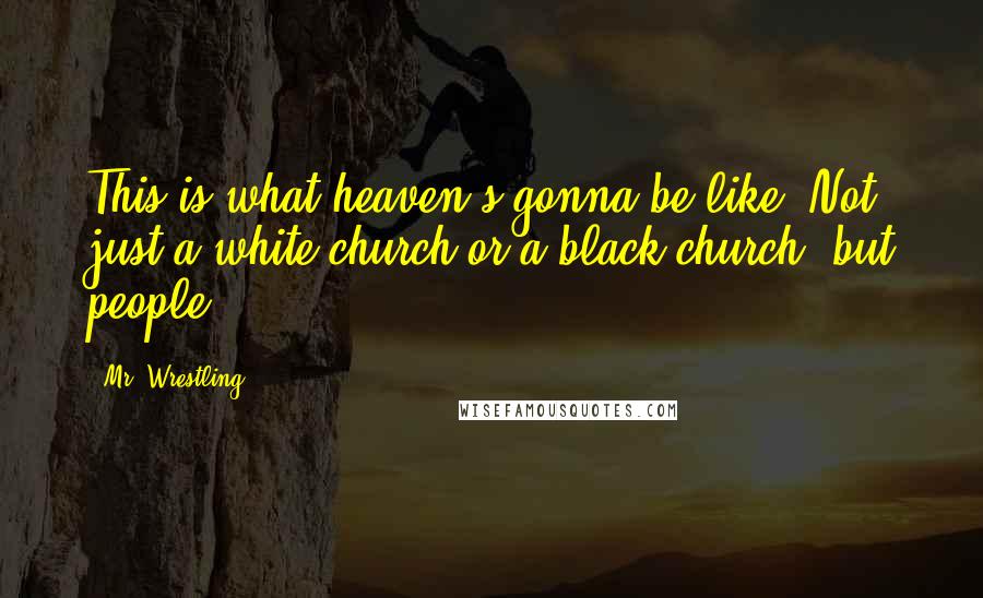 Mr. Wrestling Quotes: This is what heaven's gonna be like. Not just a white church or a black church, but people.