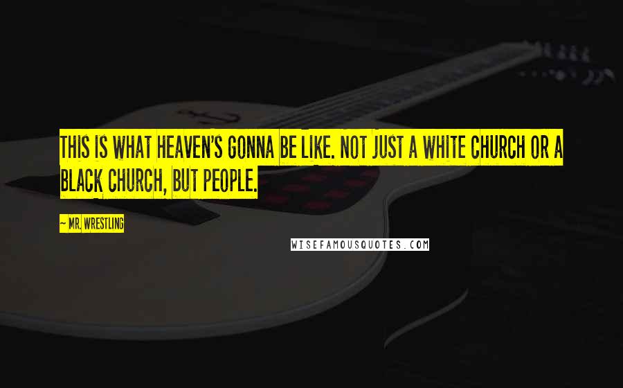 Mr. Wrestling Quotes: This is what heaven's gonna be like. Not just a white church or a black church, but people.