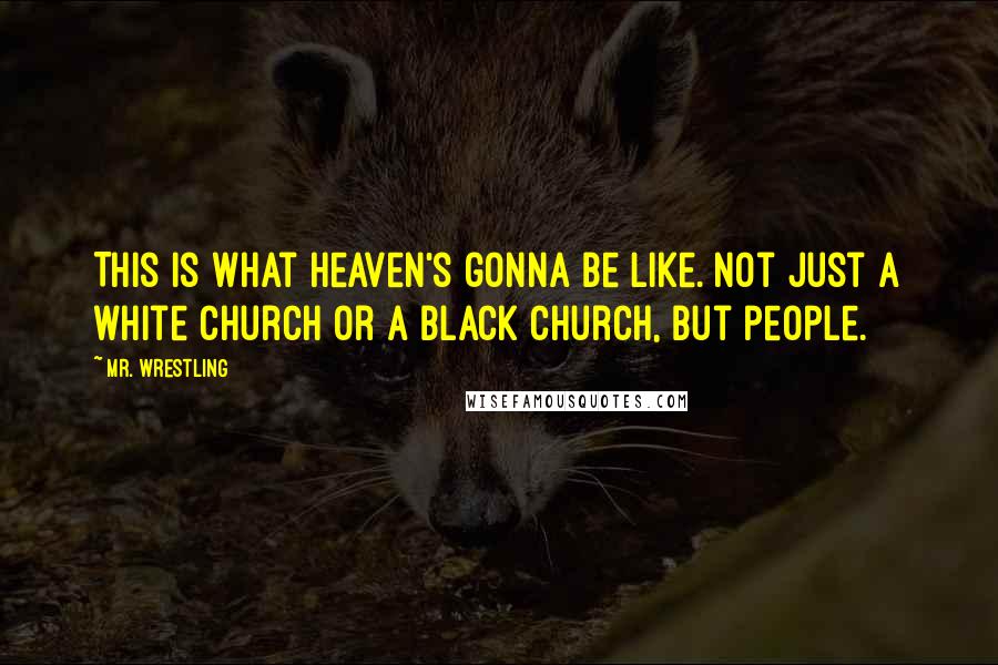 Mr. Wrestling Quotes: This is what heaven's gonna be like. Not just a white church or a black church, but people.