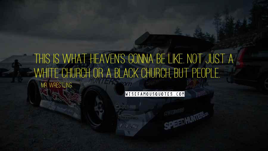 Mr. Wrestling Quotes: This is what heaven's gonna be like. Not just a white church or a black church, but people.