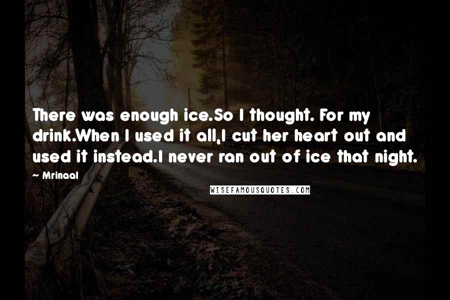 Mrinaal Quotes: There was enough ice.So I thought. For my drink.When I used it all,I cut her heart out and used it instead.I never ran out of ice that night.
