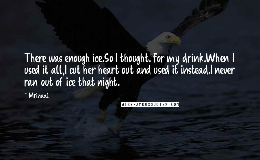Mrinaal Quotes: There was enough ice.So I thought. For my drink.When I used it all,I cut her heart out and used it instead.I never ran out of ice that night.