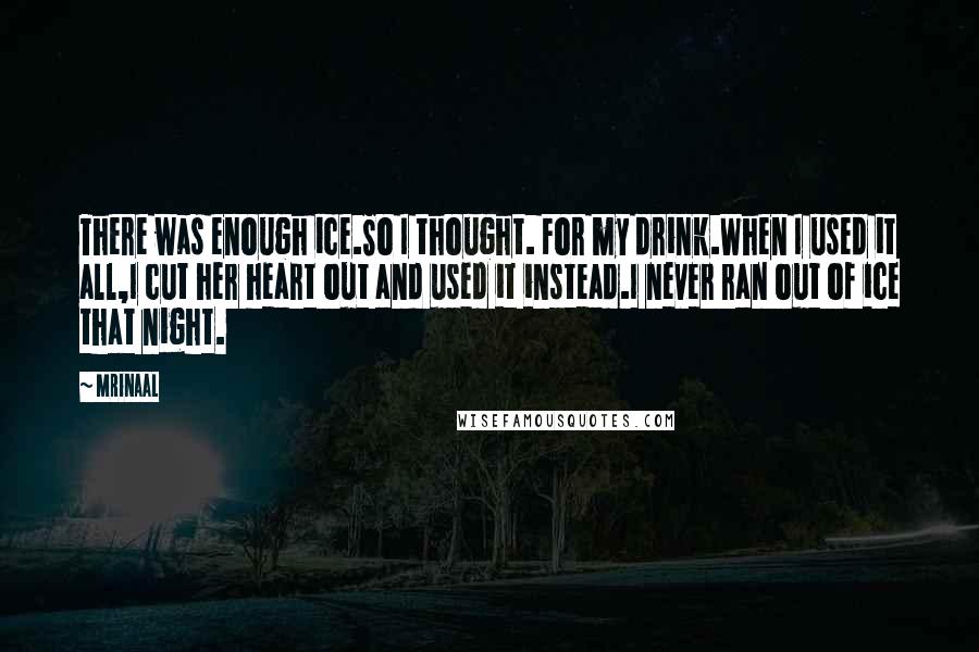 Mrinaal Quotes: There was enough ice.So I thought. For my drink.When I used it all,I cut her heart out and used it instead.I never ran out of ice that night.